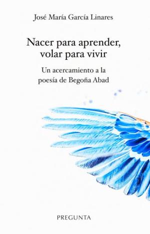 NACER PARA APRENDER, VOLAR PARA VIVIR. UN ACERCAMIENTO A LA POESÍA DE BEGOÑA ABA