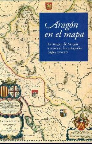 ARAGÓN EN EL MAPA: LA IMAGEN DE ARAGÓN A TRAVÉS DE LA CARTOGRAFÍA (SIGLOS XV-XXI