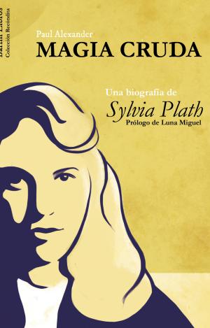 MAGIA CRUDA. UNA BIOGRAFÍA DE SYLVIA PLATH